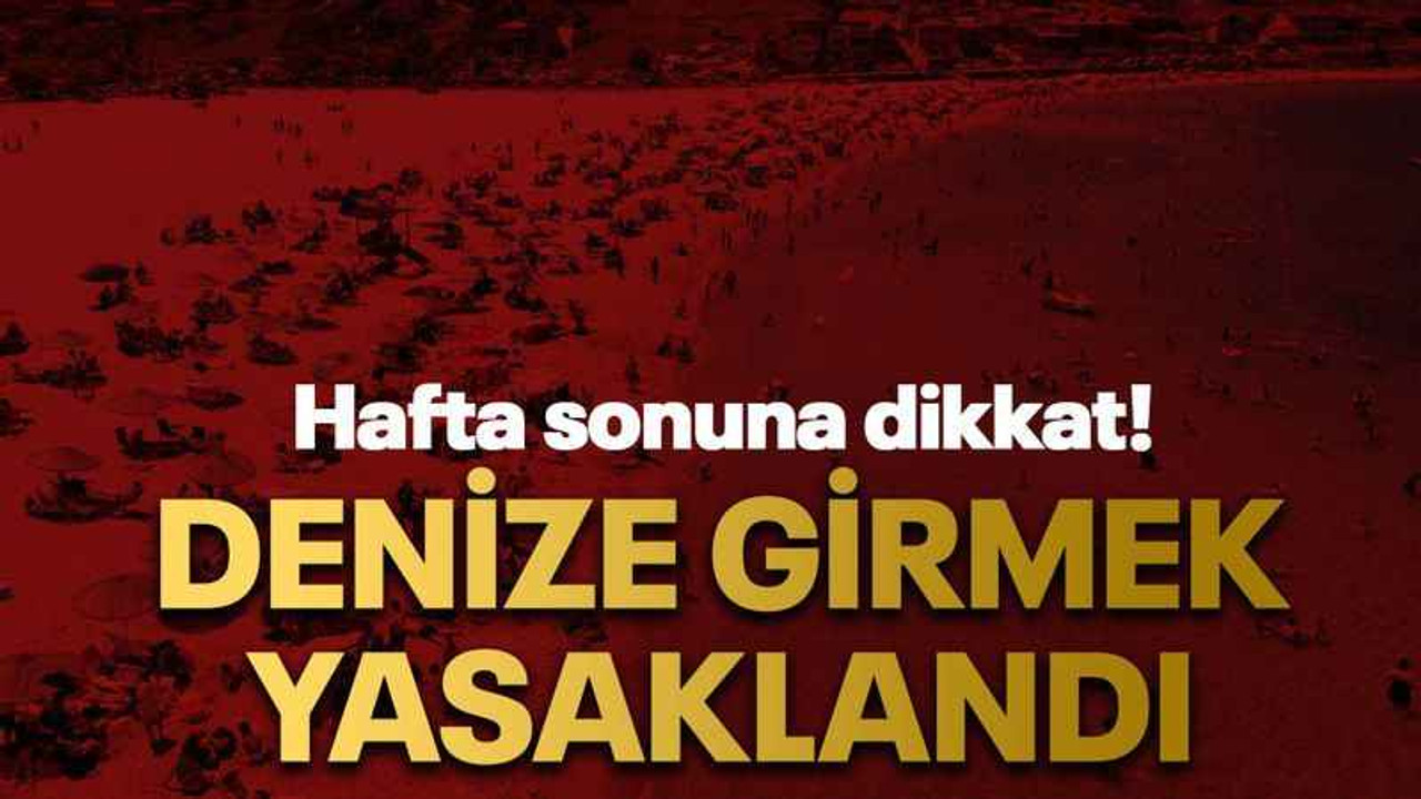 Hafta sonuna dikkat! Denize girmek yasaklandı
